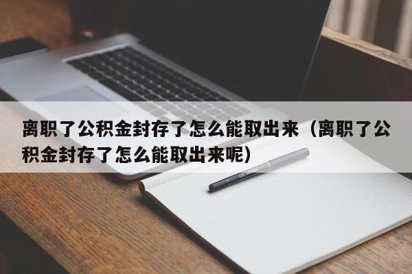 离职了公积金封存了怎么能取出来（离职了公积金封存了怎么能取出来呢）