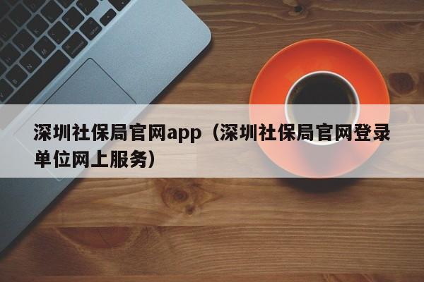 深圳社保局官网app（深圳社保局官网登录单位网上服务）