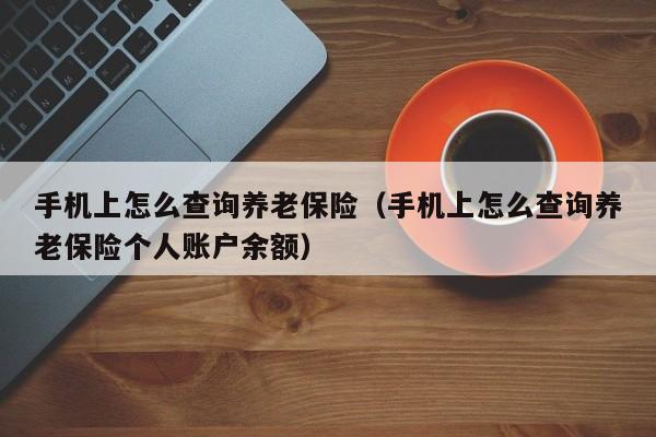 手机上怎么查询养老保险（手机上怎么查询养老保险个人账户余额）