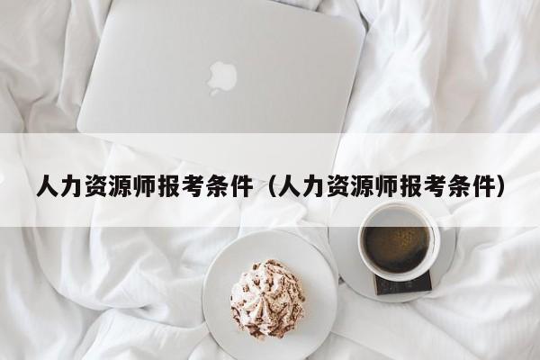 人力资源师报考条件（人力资源师报考条件）