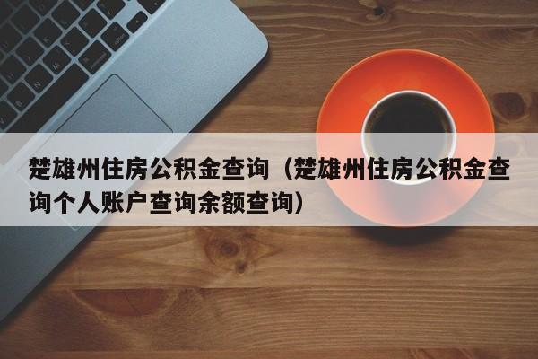 楚雄州住房公积金查询（楚雄州住房公积金查询个人账户查询余额查询）