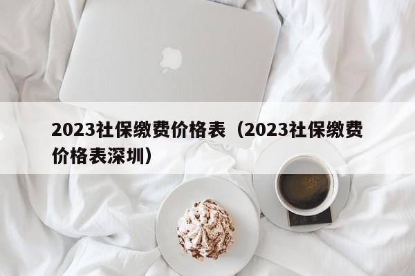 2023社保缴费价格表（2023社保缴费价格表深圳）