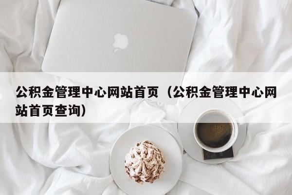 公积金管理中心网站首页（公积金管理中心网站首页查询）