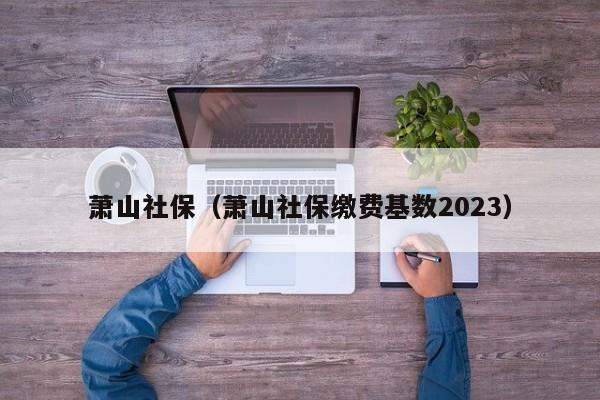 萧山社保（萧山社保缴费基数2023）