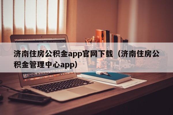 济南住房公积金app官网下载（济南住房公积金管理中心app）