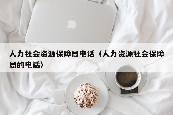 人力社会资源保障局电话（人力资源社会保障局的电话）