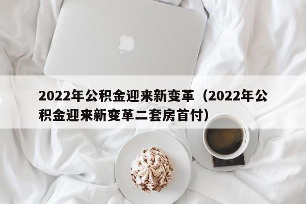 2022年公积金迎来新变革（2022年公积金迎来新变革二套房首付）