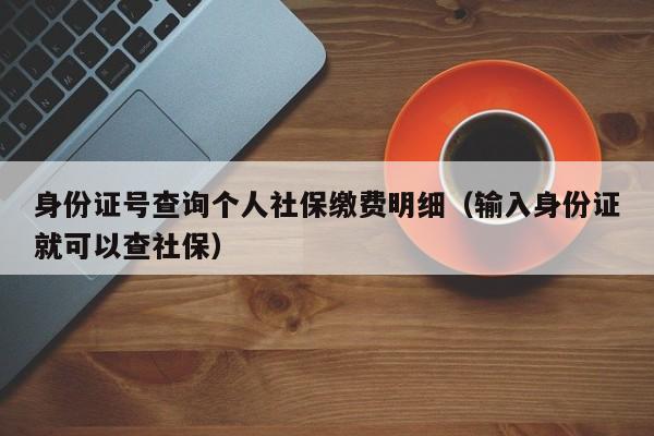 身份证号查询个人社保缴费明细（输入身份证就可以查社保）