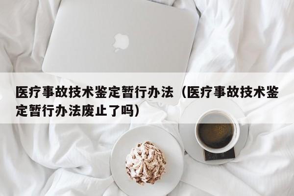 医疗事故技术鉴定暂行办法（医疗事故技术鉴定暂行办法废止了吗）