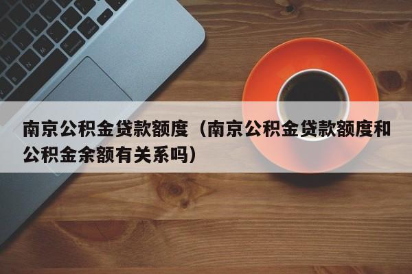 南京公积金贷款额度（南京公积金贷款额度和公积金余额有关系吗）