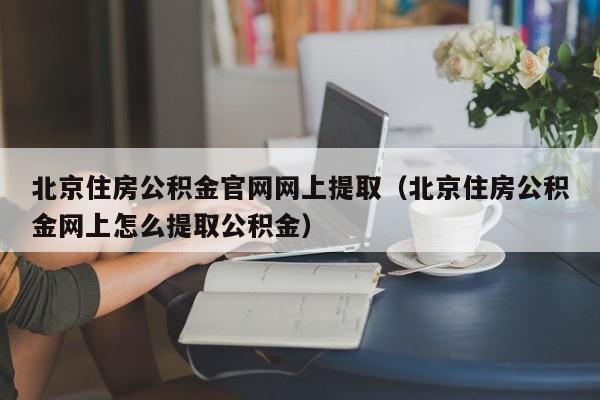 北京住房公积金官网网上提取（北京住房公积金网上怎么提取公积金）