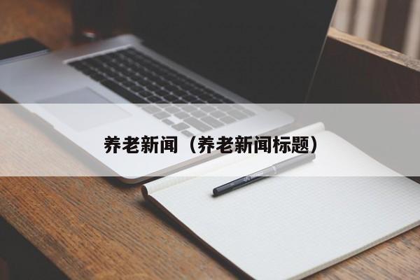 养老新闻（养老新闻标题）