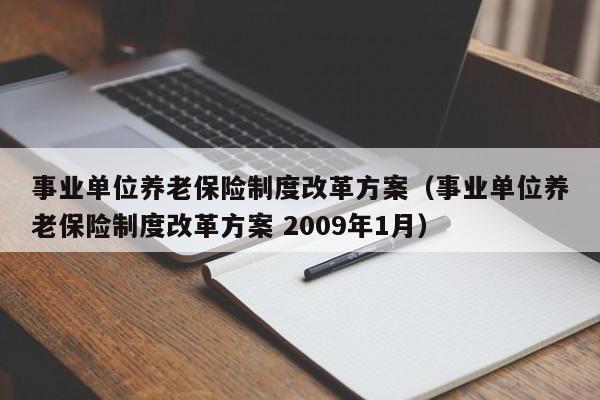 事业单位养老保险制度改革方案（事业单位养老保险制度改革方案 2009年1月）