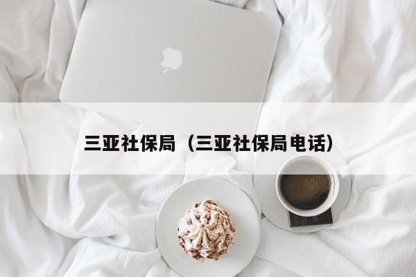 三亚社保局（三亚社保局电话）