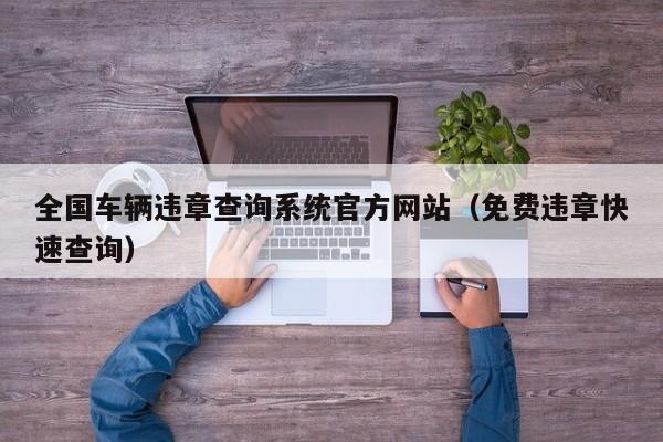 全国车辆违章查询系统官方网站（免费违章快速查询）