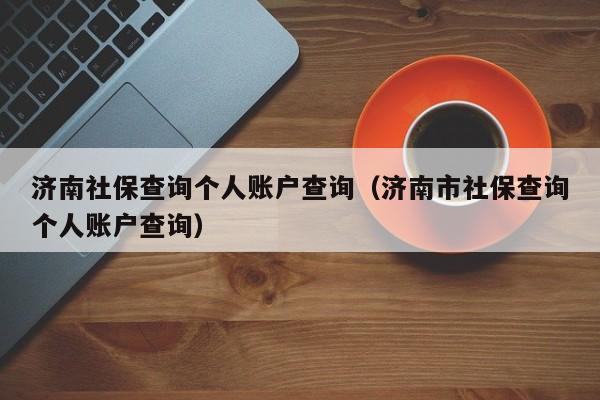 济南社保查询个人账户查询（济南市社保查询个人账户查询）