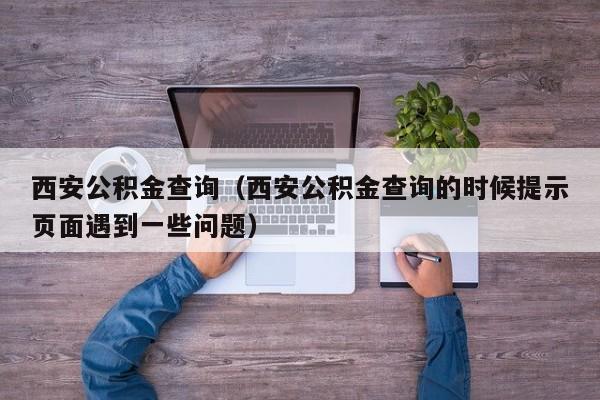 西安公积金查询（西安公积金查询的时候提示页面遇到一些问题）