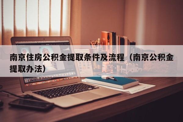 南京住房公积金提取条件及流程（南京公积金提取办法）