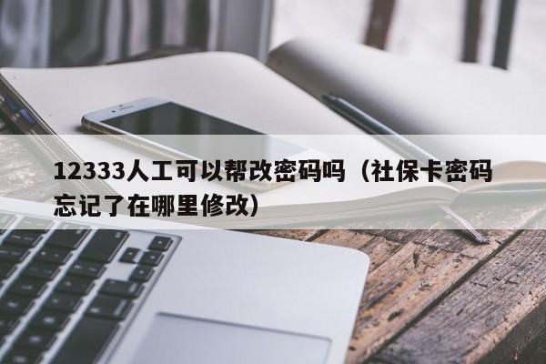 12333人工可以帮改密码吗（社保卡密码忘记了在哪里修改）