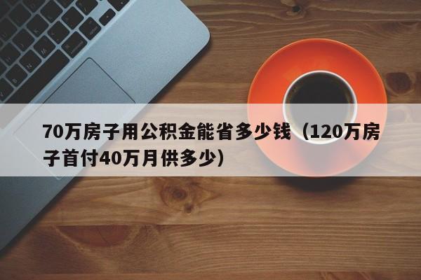 70万房子用公积金能省多少钱（120万房子首付40万月供多少）