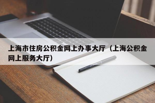 上海市住房公积金网上办事大厅（上海公积金网上服务大厅）