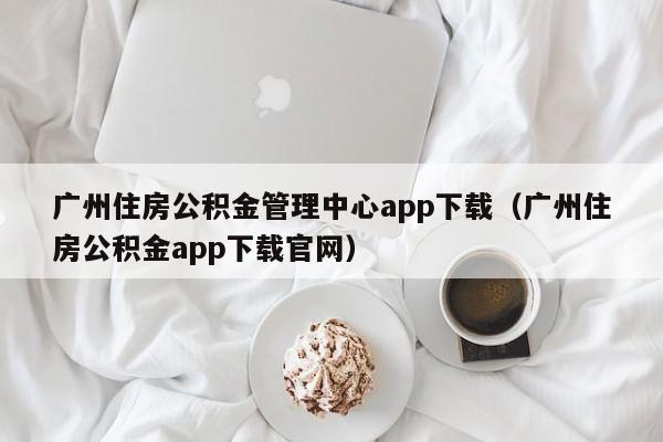 广州住房公积金管理中心app下载（广州住房公积金app下载官网）