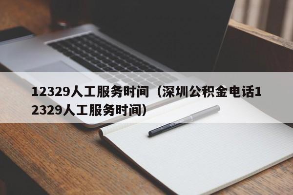 12329人工服务时间（深圳公积金电话12329人工服务时间）