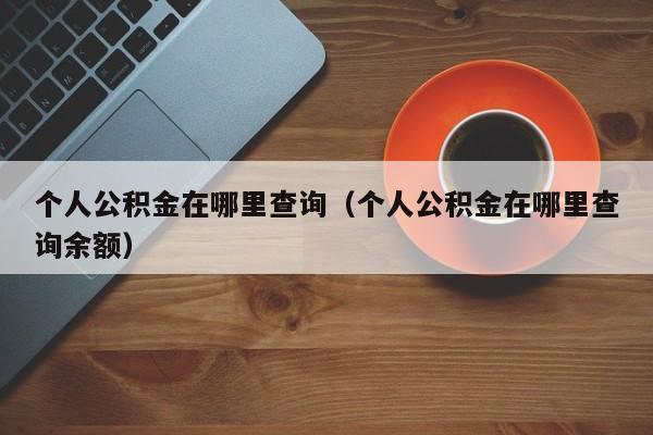 个人公积金在哪里查询（个人公积金在哪里查询余额）