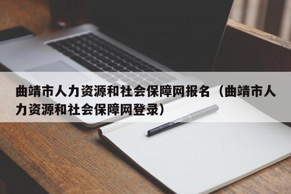 曲靖市人力资源和社会保障网报名（曲靖市人力资源和社会保障网登录）