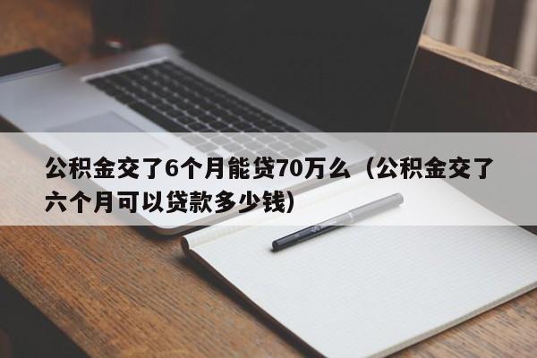 公积金交了6个月能贷70万么（公积金交了六个月可以贷款多少钱）