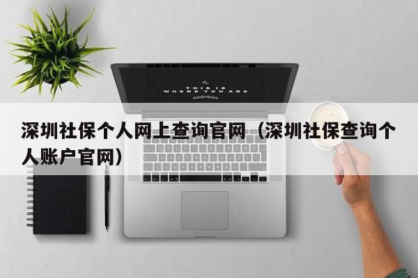 深圳社保个人网上查询官网（深圳社保查询个人账户官网）