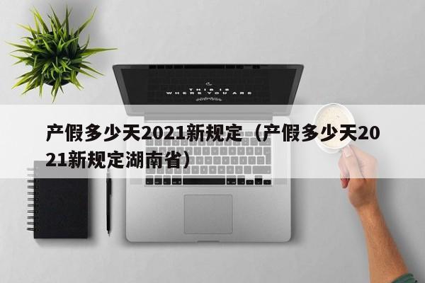 产假多少天2021新规定（产假多少天2021新规定湖南省）