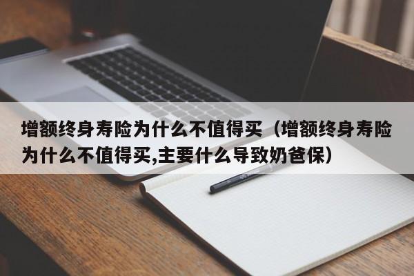 增额终身寿险为什么不值得买（增额终身寿险为什么不值得买,主要什么导致奶爸保）