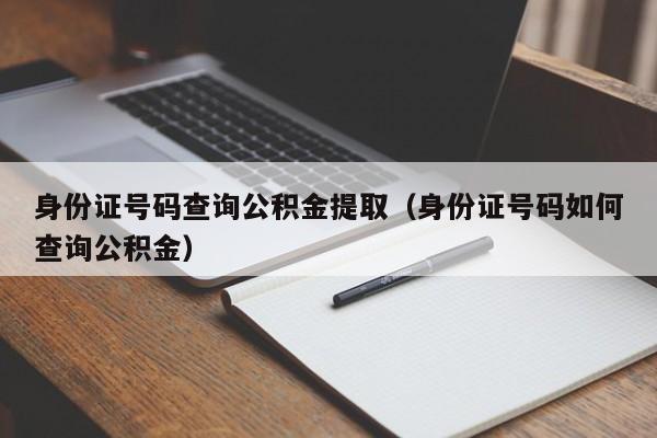 身份证号码查询公积金提取（身份证号码如何查询公积金）