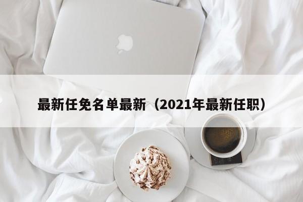 最新任免名单最新（2021年最新任职）