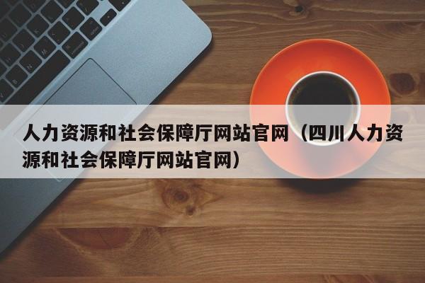 人力资源和社会保障厅网站官网（四川人力资源和社会保障厅网站官网）