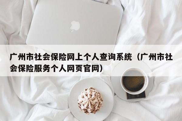 广州市社会保险网上个人查询系统（广州市社会保险服务个人网页官网）