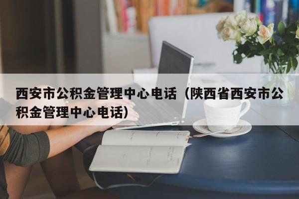 西安市公积金管理中心电话（陕西省西安市公积金管理中心电话）