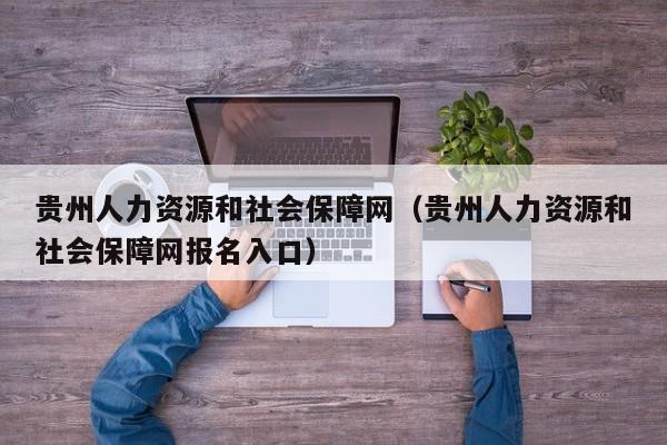 贵州人力资源和社会保障网（贵州人力资源和社会保障网报名入口）