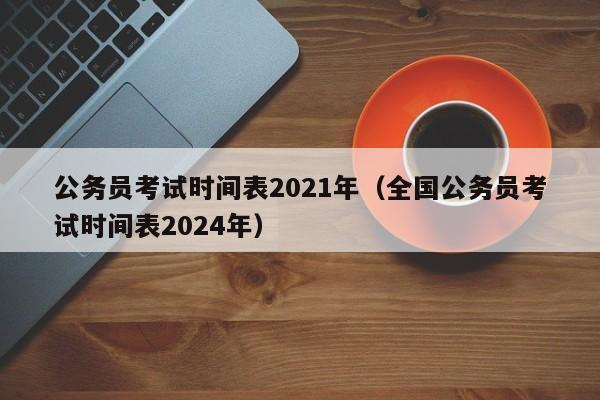 公务员考试时间表2021年（全国公务员考试时间表2024年）