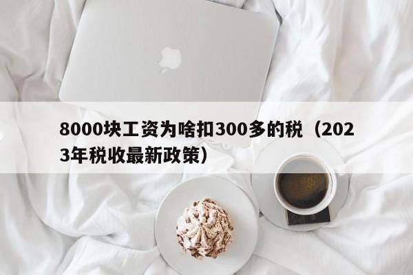 8000块工资为啥扣300多的税（2023年税收最新政策）