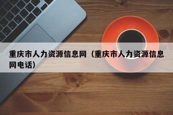 重庆市人力资源信息网（重庆市人力资源信息网电话）