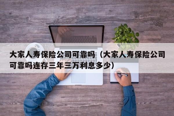 大家人寿保险公司可靠吗（大家人寿保险公司可靠吗连存三年三万利息多少）