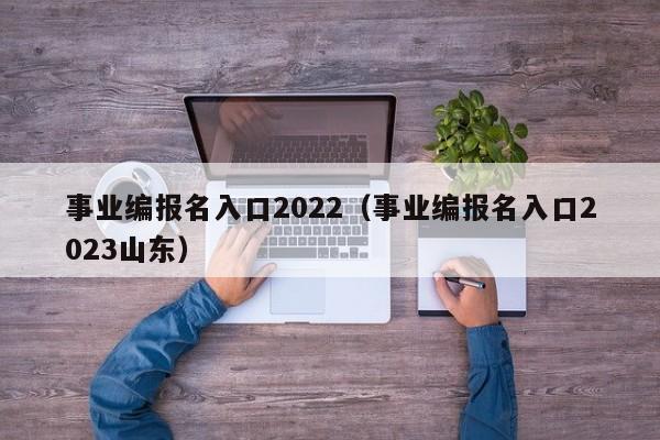 事业编报名入口2022（事业编报名入口2023山东）