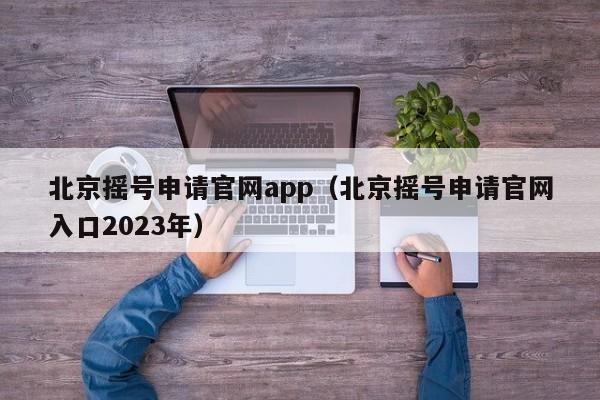 北京摇号申请官网app（北京摇号申请官网入口2023年）