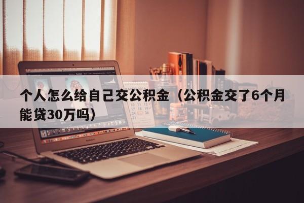 个人怎么给自己交公积金（公积金交了6个月能贷30万吗）