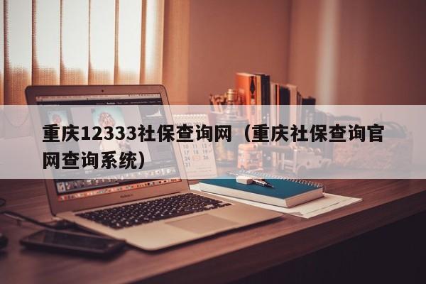 重庆12333社保查询网（重庆社保查询官网查询系统）