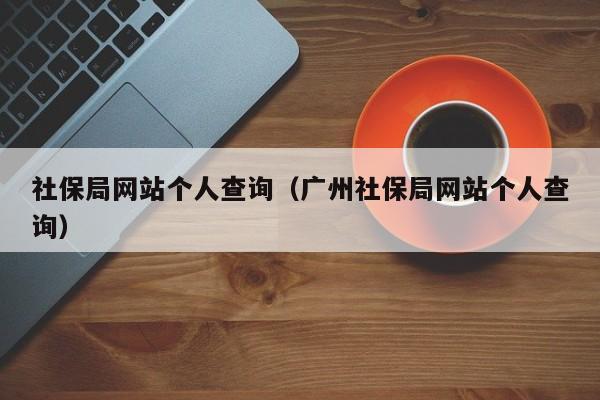 社保局网站个人查询（广州社保局网站个人查询）