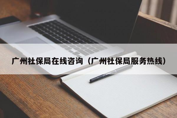 广州社保局在线咨询（广州社保局服务热线）