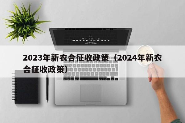 2023年新农合征收政策（2024年新农合征收政策）